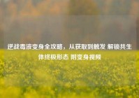 逆战毒液变身全攻略，从获取到触发 解锁共生体终极形态 附变身视频