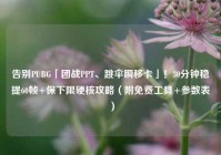告别PUBG「团战PPT、跳伞瞬移卡」！30分钟稳提60帧+保下限硬核攻略（附免费工具+参数表）