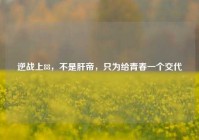 逆战上88，不是肝帝，只为给青春一个交代