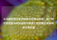 从马蹄铁湾左轮对峙到艾伦格AK压枪，两个时代的荒野为何沉迷枪与孤独？附荒野大镖客和尚大师位置