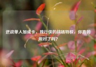 逆战单人加成卡，独行侠的战场特权，你真的用对了吗？