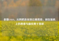 老狼CSGO，从网吧连坐到云端竞技，刻在扳机上的青春与最经典十首歌