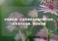反差萌拉满！王者荣耀放弃体面的爬行皮肤，全是细节控宝藏，附获取攻略