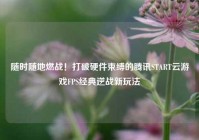 随时随地燃战！打破硬件束缚的腾讯START云游戏FPS经典逆战新玩法