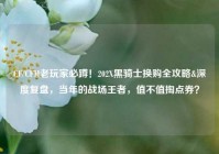 CF/CFM老玩家必蹲！202X黑骑士换购全攻略&深度复盘，当年的战场王者，值不值掏点券？