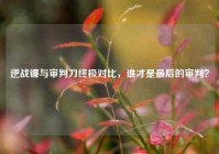 逆战镰与审判刀终极对比，谁才是最后的审判？
