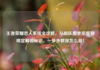 王者荣耀恋人系统全攻略，从组队攒亲密度到绑定解锁标识，一步步教你怎么组！