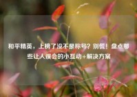 和平精英，上榜了没不是称号？别慌！盘点那些让人误会的小互动+解决方案