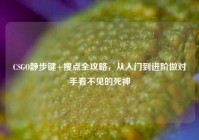 CSGO静步键+搜点全攻略，从入门到进阶做对手看不见的死神