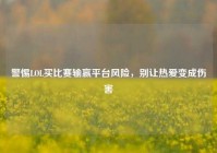 警惕LOL买比赛输赢平台风险，别让热爱变成伤害