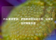 PUBG重磅更新，老图重做新玩法上线，玩家连夜挤爆服务器