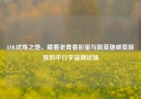 LOL试炼之地，藏着老青春彩蛋与新英雄破茧前夜的平行宇宙测试场