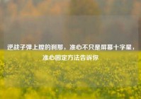 逆战子弹上膛的刹那，准心不只是屏幕十字星，准心固定方法告诉你