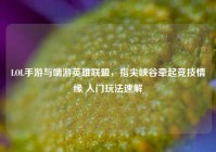 LOL手游与端游英雄联盟，指尖峡谷牵起竞技情缘 入门玩法速解