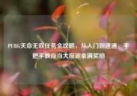 PUBG天命无双任务全攻略，从入门到速通，手把手教你当大反派拿满奖励