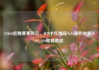 CSGO近期赛事风云，IEM卡托维兹NaVi强势加冕 EPL S19即将燃战