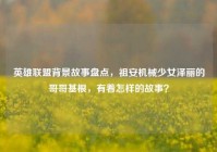 英雄联盟背景故事盘点，祖安机械少女泽丽的哥哥基根，有着怎样的故事？