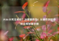 PUBG卡死无响应？决赛圈救命！从硬件到软件的完整修复手册