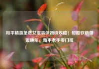 和平精英免费女服装保姆级攻略！甜酷软萌御姐通杀，新手老手零门槛