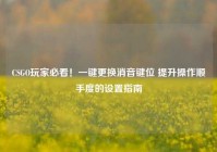 CSGO玩家必看！一键更换消音键位 提升操作顺手度的设置指南