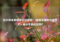 钻石铂金星耀掉坑别捶墙！3类暗爽福利没领亏大，掉段奖励还在吗？