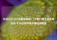 告别PUBG LITE马赛克糊脸！5个零门槛不烧机美化包 千元设备秒提中端战场体验