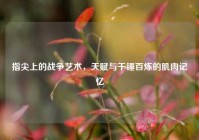 指尖上的战争艺术，天赋与千锤百炼的肌肉记忆