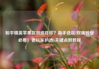 和平精英苹果区到底咋样？新手选区/双端转安必看！老玩家扒透5关键点附教程