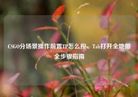 CSGO分场景操作前置TP怎么按、Tab打开全地图全步骤指南