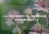 CSGO，蹲在拐角的电疗大师，才是最让玩家破防的战术鬼才电击手