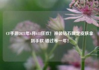 CF手游2021年6月618狂欢！神装钻石限定皮肤拿到手软 错过等一年！