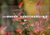 CSGO便秘症候群，枪管里的千年老痰与大便S之谜