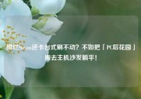 蹲烂Steam还卡台式刷不动？不如把「PC后花园」搬去主机沙发躺平！