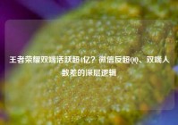 王者荣耀双端活跃超4亿？微信反超QQ、双端人数差的深层逻辑