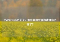 逆战论坛怎么关了？那些年的专属游戏社区去哪了？