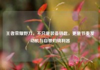 王者荣耀野刀，不只是装备钥匙，更是节奏发动机与自带灼烧利器