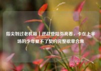 指尖划过老机箱｜逆战登陆页亮着，卡在上半场的少年夏不了契约完整歌单合集