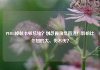 PUBG掉帧卡顿总输？别忽视独显直连！影响比你想的大、伤不伤？