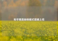 和平精英蜘蛛模式震撼上线