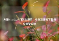 外服Steam从入门到全细节，小白友好的下载与安装全攻略