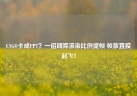 CSGO卡成PPT？一招调降渲染比例提帧 帧数直接起飞！
