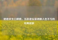 绝地求生口碑榜，五款老玩家闭眼入也不亏的经典皮肤