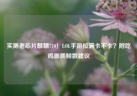 实测老芯片麒麟710！LOL手游拉满卡不卡？附吃鸡画质帧数建议