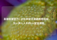 英雄联盟官方+社区声配全渠道观看指南，一文get声入人心的LOL配音演员
