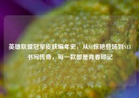 英雄联盟冠军皮肤编年史，从S1惊艳登场到S13书写传奇，每一款都是青春印记