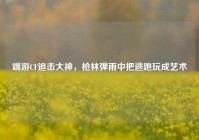 端游CF追击大神，枪林弹雨中把逃跑玩成艺术