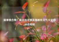 搞事情合集！盘点和平精英里那些又气又笑的顽皮时刻