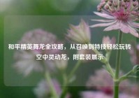 和平精英舞龙全攻略，从召唤到特技轻松玩转空中灵动龙，附套装展示
