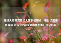 穿越火线高清竞技大区剧情模式，电影级沉浸感背后 官方+民间实测画质配置门槛全拆解