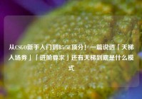 从CSGO新手入门到B5/5E顶分！一篇说透「天梯入场券」「进阶要求」还有天梯到底是什么模式